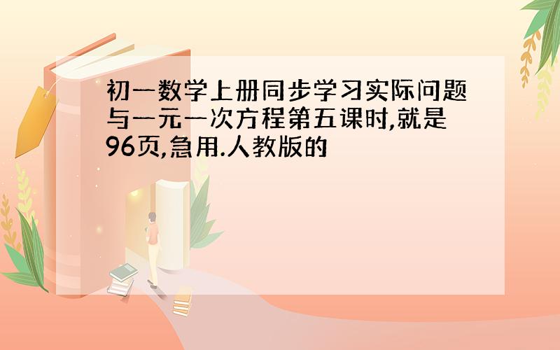 初一数学上册同步学习实际问题与一元一次方程第五课时,就是96页,急用.人教版的