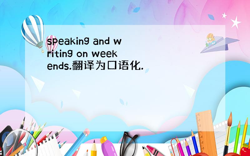 speaking and writing on weekends.翻译为口语化.