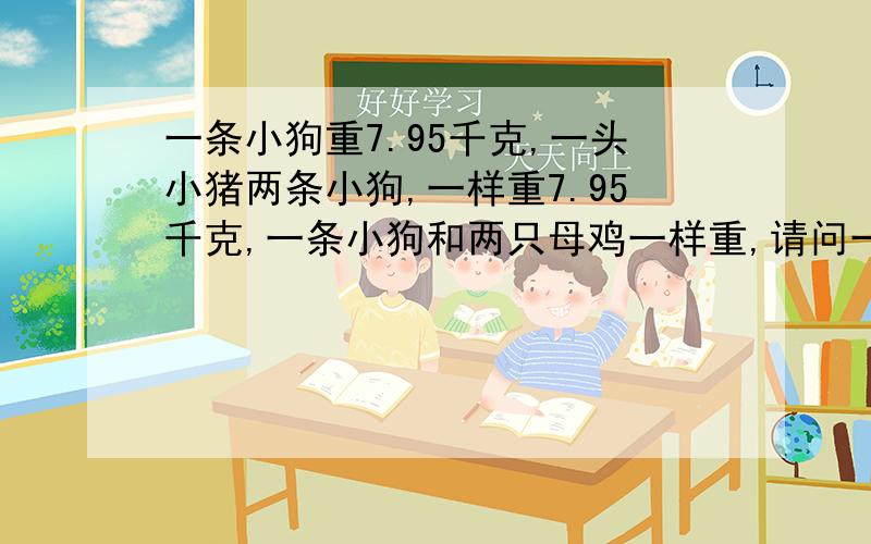 一条小狗重7.95千克,一头小猪两条小狗,一样重7.95千克,一条小狗和两只母鸡一样重,请问一条,小猪和两只鸡共多少千克