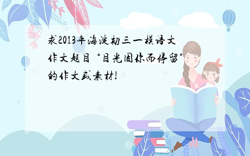 求2013年海淀初三一模语文作文题目 “目光因你而停留”的作文或素材!