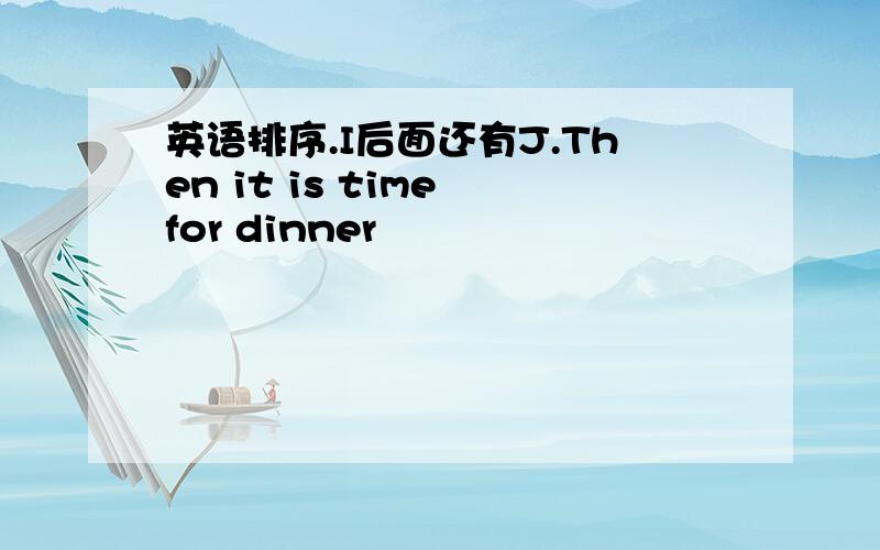 英语排序.I后面还有J.Then it is time for dinner