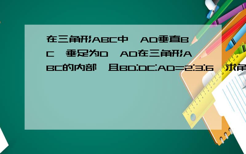 在三角形ABC中,AD垂直BC,垂足为D,AD在三角形ABC的内部,且BD:DC:AD=2:3:6,求角BAC的度数.