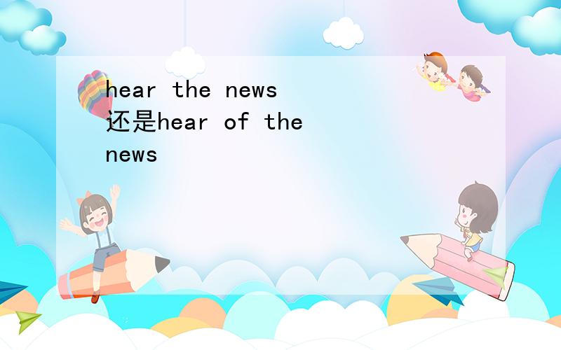 hear the news 还是hear of the news