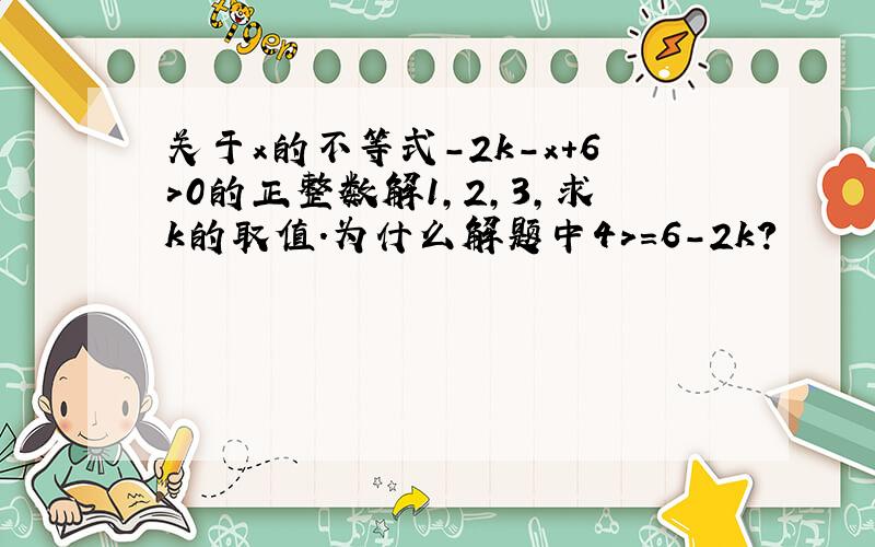 关于x的不等式-2k-x+6＞0的正整数解1,2,3,求k的取值.为什么解题中4>=6-2k?