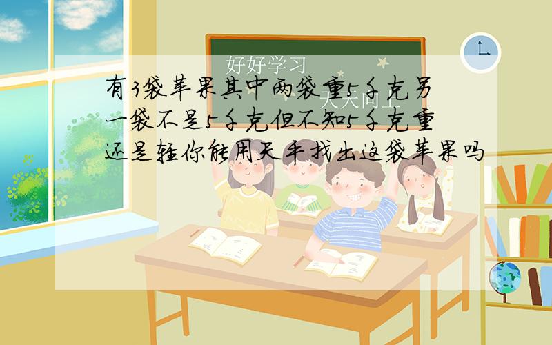 有3袋苹果其中两袋重5千克另一袋不是5千克但不知5千克重还是轻你能用天平找出这袋苹果吗