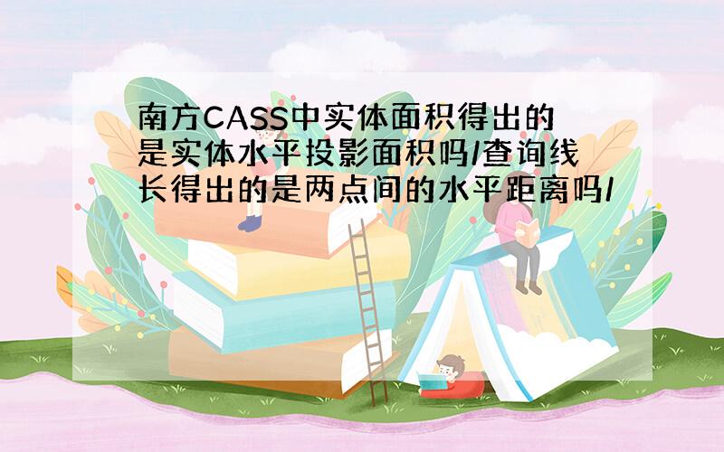 南方CASS中实体面积得出的是实体水平投影面积吗/查询线长得出的是两点间的水平距离吗/