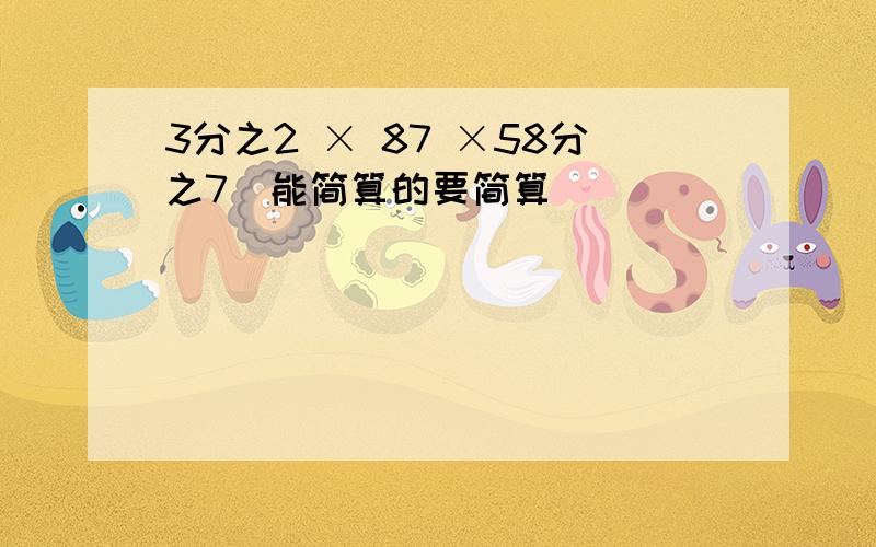 3分之2 × 87 ×58分之7(能简算的要简算)