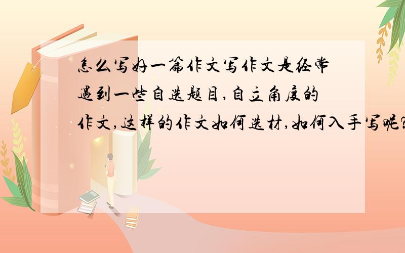 怎么写好一篇作文写作文是经常遇到一些自选题目,自立角度的作文,这样的作文如何选材,如何入手写呢?