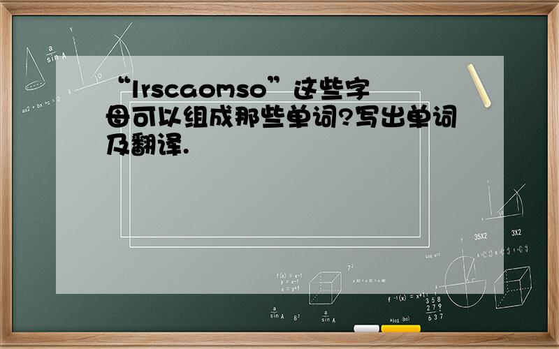 “lrscaomso”这些字母可以组成那些单词?写出单词及翻译.