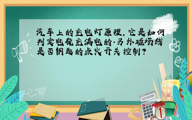 汽车上的充电灯原理,它是如何判定电瓶充满电的.另外磁场线是否钥匙的点火开关控制?