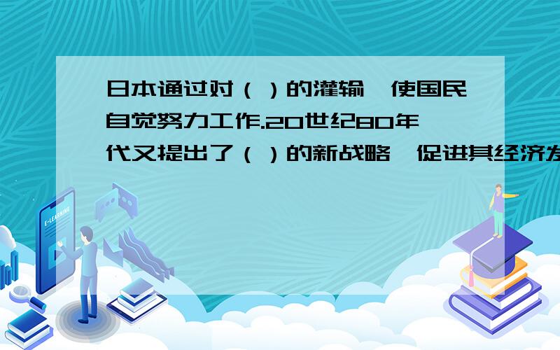 日本通过对（）的灌输,使国民自觉努力工作.20世纪80年代又提出了（）的新战略,促进其经济发展.日本...