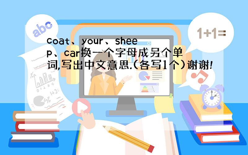 coat、your、sheep、car换一个字母成另个单词,写出中文意思.(各写1个)谢谢!