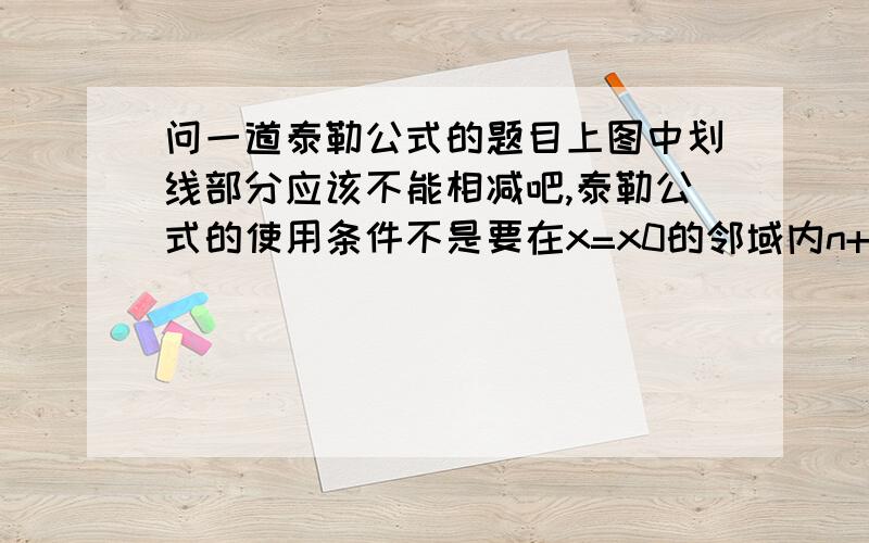 问一道泰勒公式的题目上图中划线部分应该不能相减吧,泰勒公式的使用条件不是要在x=x0的邻域内n+1阶可导吗,而图上例3只