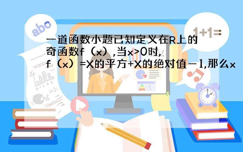 一道函数小题已知定义在R上的奇函数f（x）,当x>0时,f（x）=X的平方+X的绝对值—1,那么x