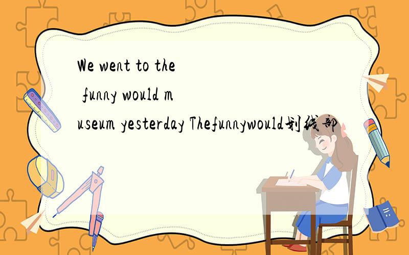 We went to the funny would museum yesterday Thefunnywould划线部