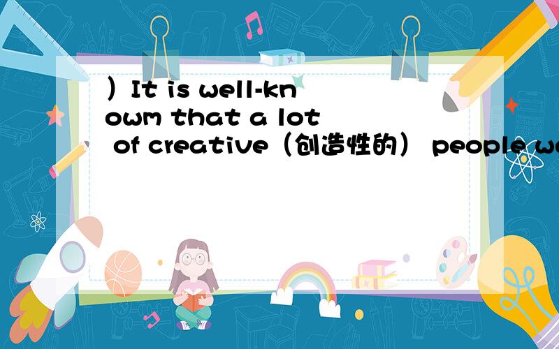 ）It is well-knowm that a lot of creative（创造性的） people were l