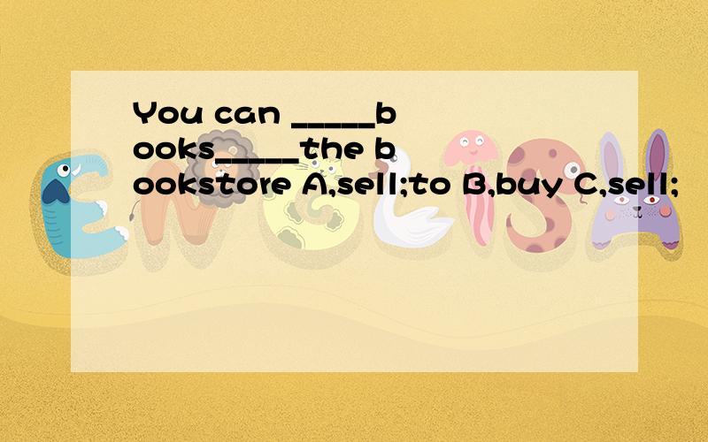 You can _____books_____the bookstore A,sell;to B,buy C,sell;