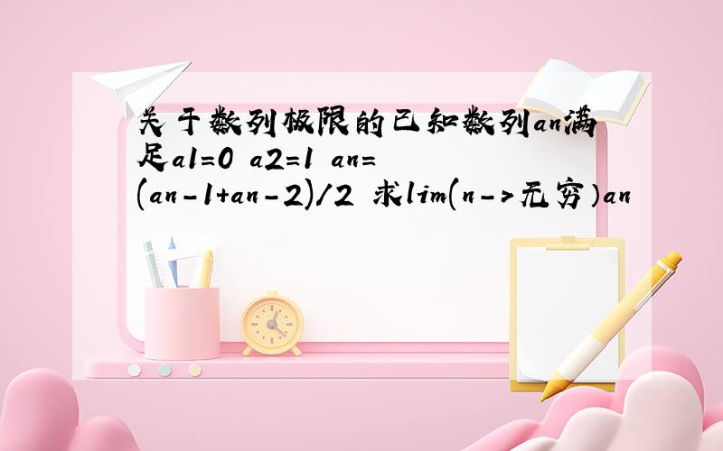 关于数列极限的已知数列an满足a1=0 a2=1 an=(an-1+an-2)/2 求lim(n->无穷）an