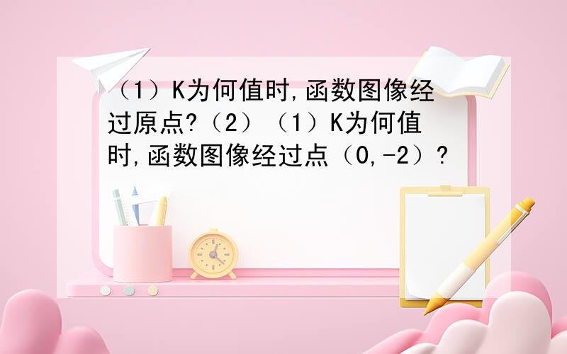 （1）K为何值时,函数图像经过原点?（2）（1）K为何值时,函数图像经过点（0,-2）?