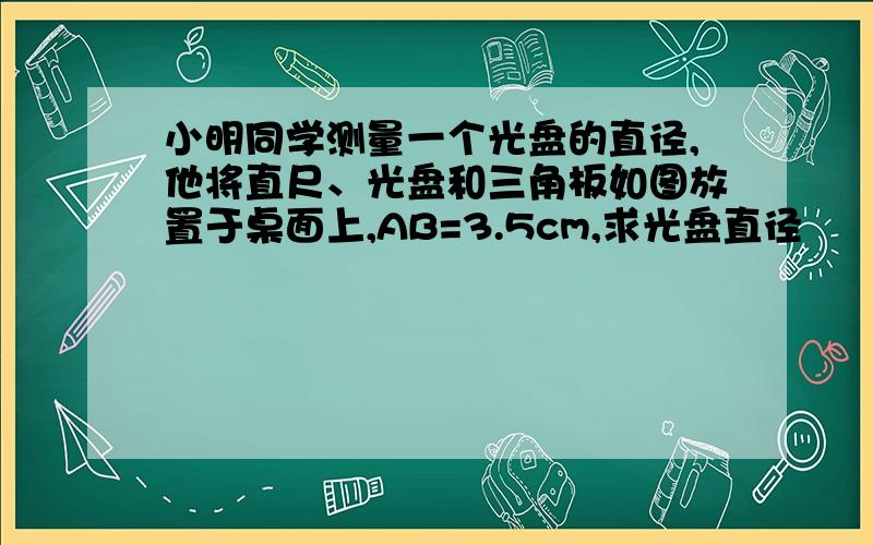 小明同学测量一个光盘的直径,他将直尺、光盘和三角板如图放置于桌面上,AB=3.5cm,求光盘直径