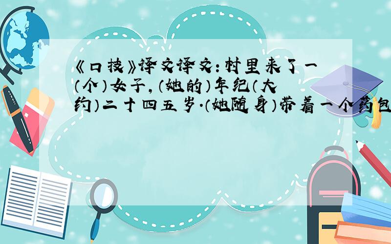 《口技》译文译文：村里来了一（个）女子,（她的）年纪（大约）二十四五岁.（她随身）带着一个药包,兜售她的医术.（村里）有