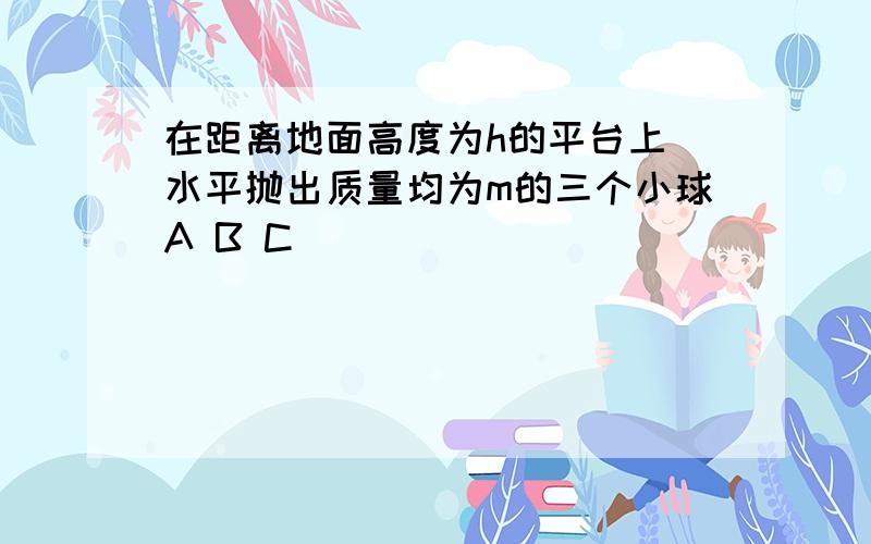 在距离地面高度为h的平台上 水平抛出质量均为m的三个小球A B C