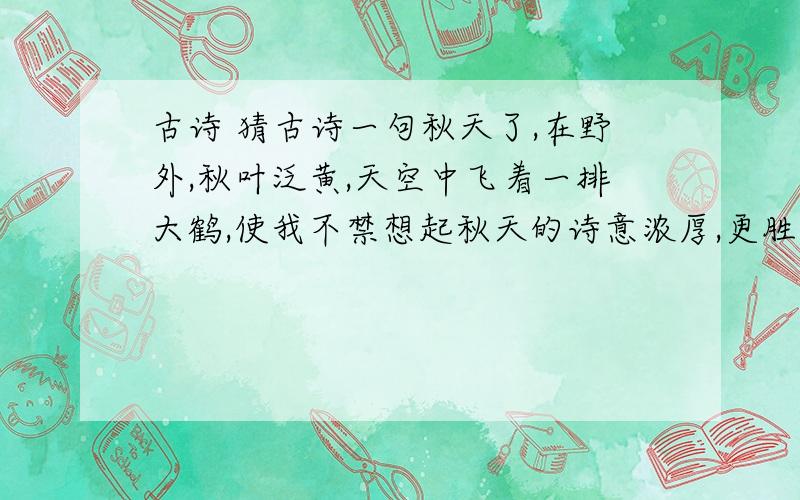 古诗 猜古诗一句秋天了,在野外,秋叶泛黄,天空中飞着一排大鹤,使我不禁想起秋天的诗意浓厚,更胜春天一筹