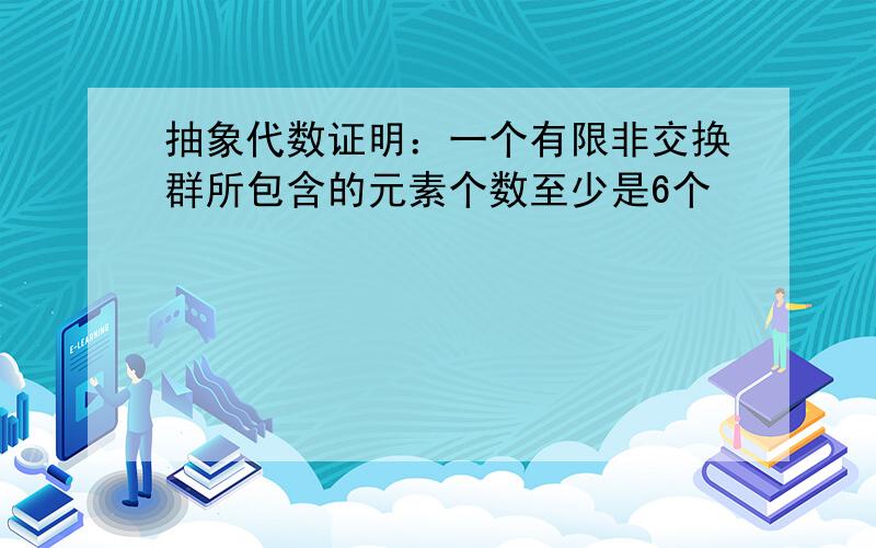 抽象代数证明：一个有限非交换群所包含的元素个数至少是6个