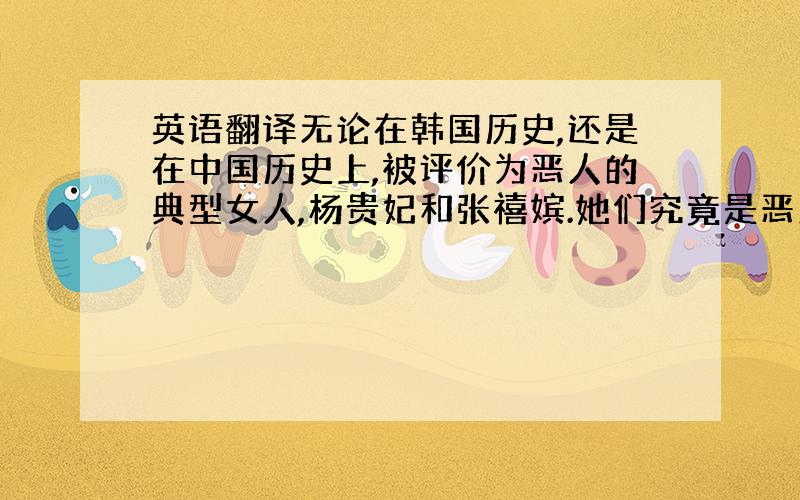 英语翻译无论在韩国历史,还是在中国历史上,被评价为恶人的典型女人,杨贵妃和张禧嫔.她们究竟是恶人吗?还是当时只好走这条道