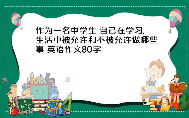 作为一名中学生 自己在学习,生活中被允许和不被允许做哪些事 英语作文80字