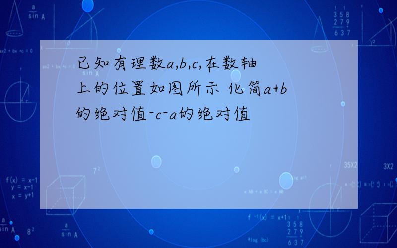 已知有理数a,b,c,在数轴上的位置如图所示 化简a+b的绝对值-c-a的绝对值