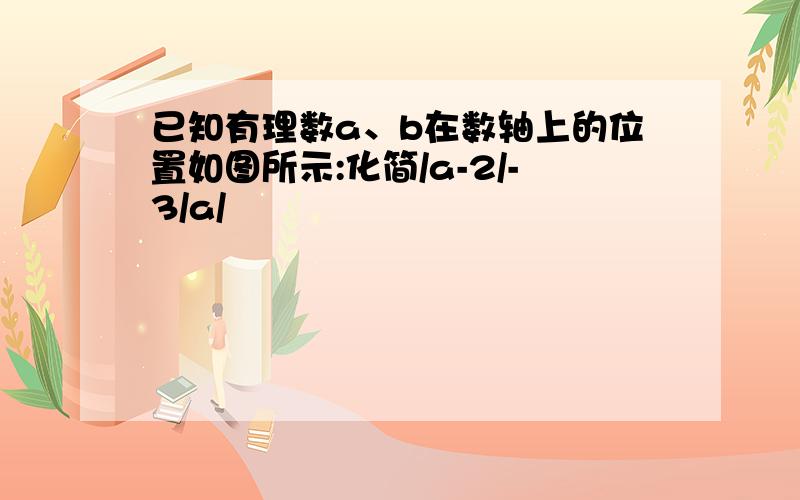 已知有理数a、b在数轴上的位置如图所示:化简/a-2/-3/a/