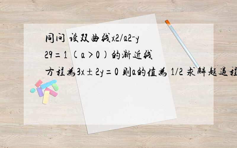 同问 设双曲线x2/a2-y29=1 (a>0)的渐近线方程为3x±2y=0 则a的值为 1/2 求解题过程.