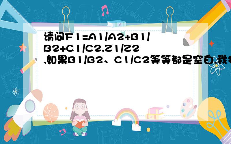 请问F1=A1/A2+B1/B2+C1/C2.Z1/Z2,如果B1/B2、C1/C2等等都是空白,我打的那个公式错误,怎