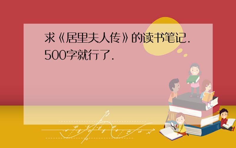 求《居里夫人传》的读书笔记.500字就行了.