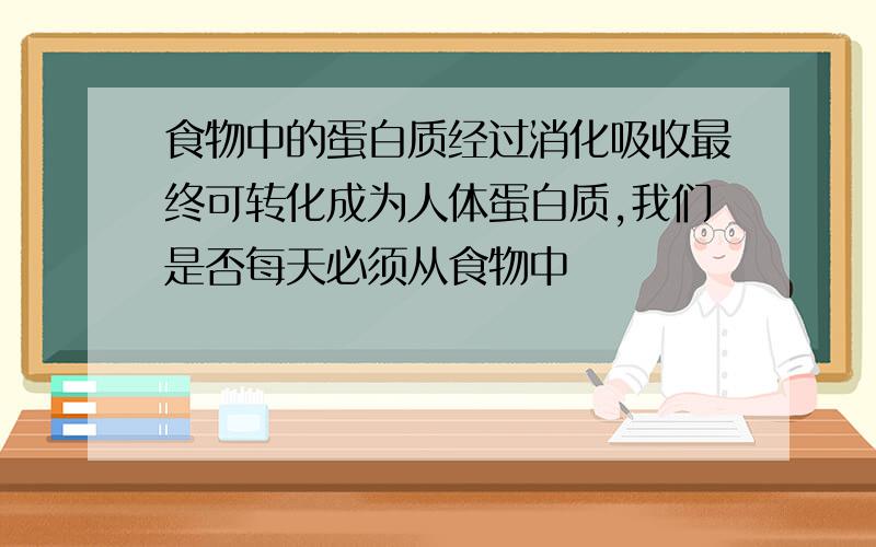 食物中的蛋白质经过消化吸收最终可转化成为人体蛋白质,我们是否每天必须从食物中