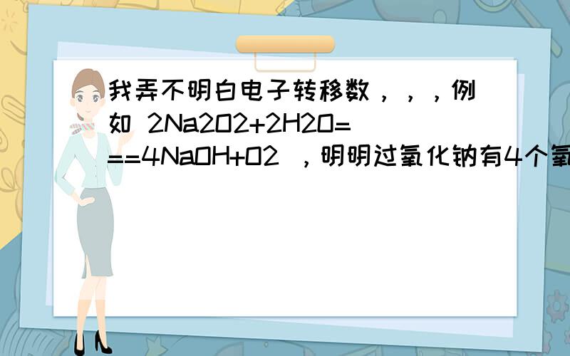 我弄不明白电子转移数，，，例如 2Na2O2+2H2O===4NaOH+O2 ，明明过氧化钠有4个氧，氢氧化钠也有四个氧