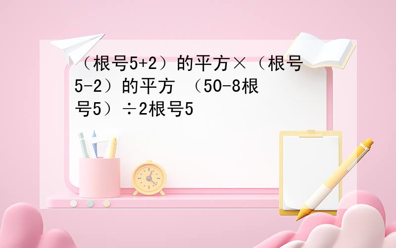 （根号5+2）的平方×（根号5-2）的平方 （50-8根号5）÷2根号5