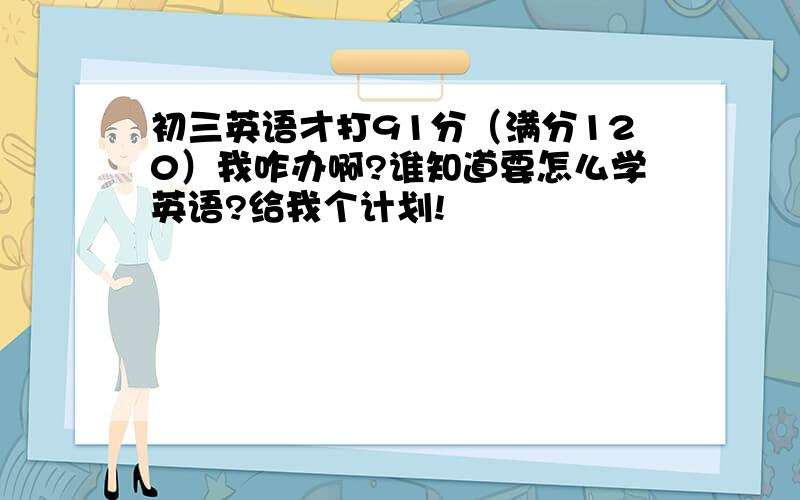 初三英语才打91分（满分120）我咋办啊?谁知道要怎么学英语?给我个计划!