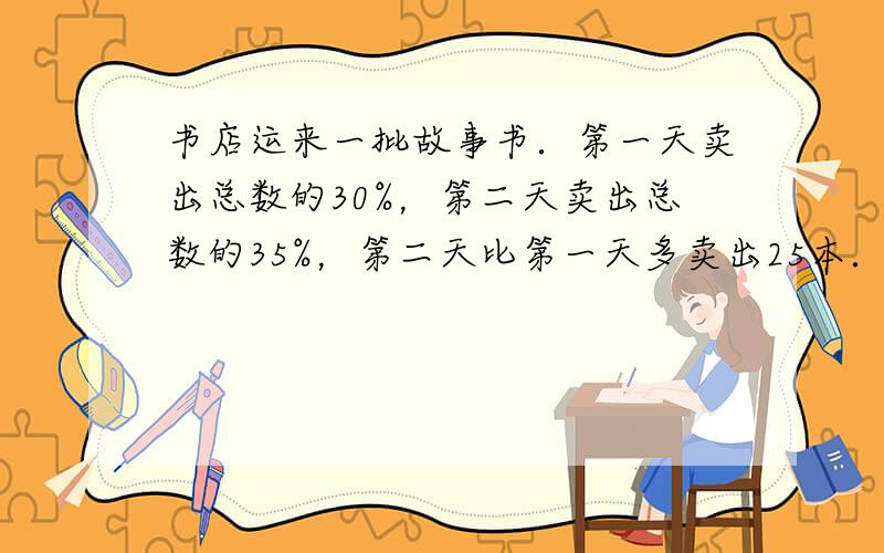 书店运来一批故事书．第一天卖出总数的30%，第二天卖出总数的35%，第二天比第一天多卖出25本．这批书一共有多少本？