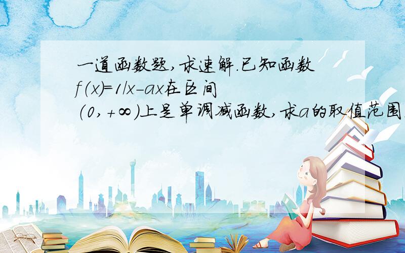 一道函数题,求速解.已知函数f（x）=1/x-ax在区间（0,＋∞）上是单调减函数,求a的取值范围.