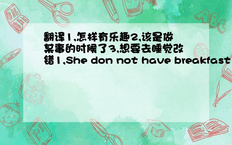 翻译1,怎样有乐趣2,该是做某事的时候了3,想要去睡觉改错1,She don not have breakfast at