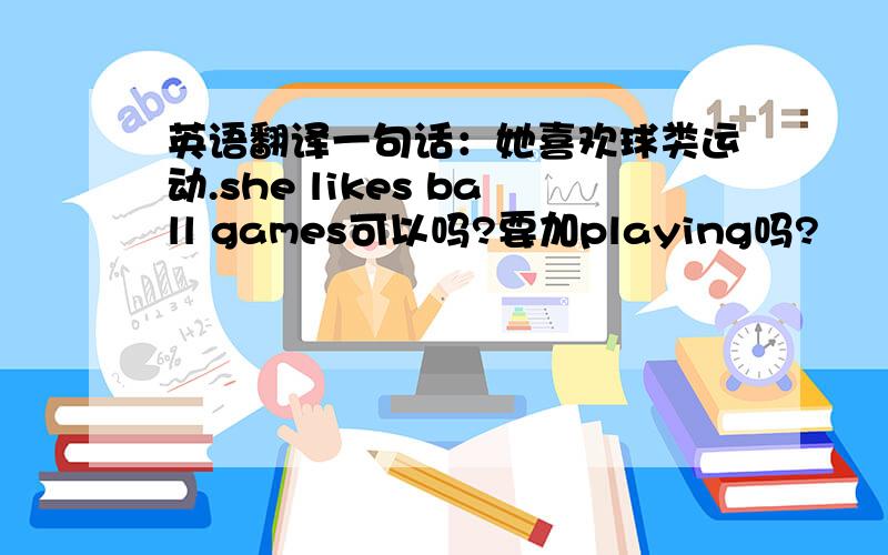 英语翻译一句话：她喜欢球类运动.she likes ball games可以吗?要加playing吗?