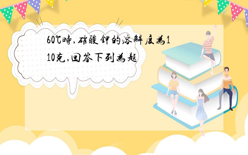 60℃时,硝酸钾的溶解度为110克,回答下列为题