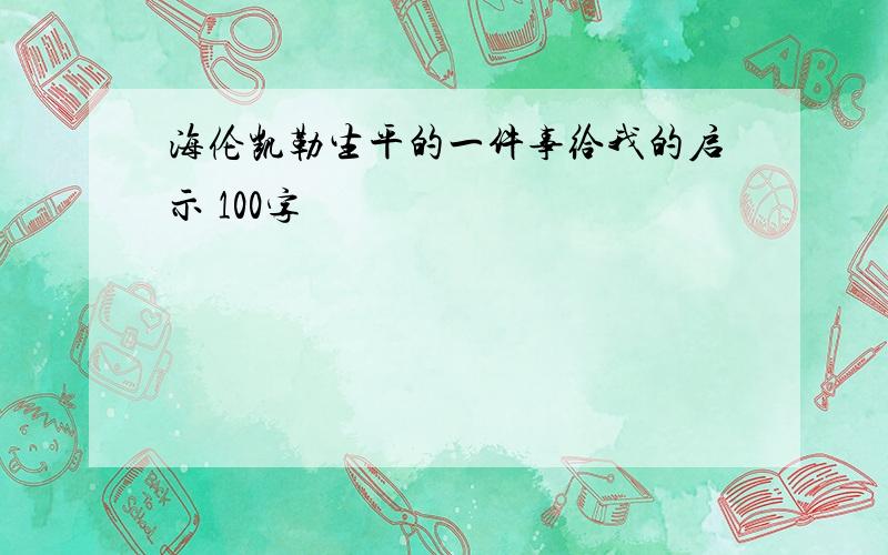 海伦凯勒生平的一件事给我的启示 100字