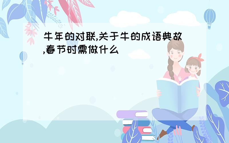 牛年的对联,关于牛的成语典故,春节时需做什么