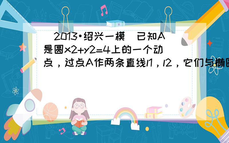 （2013•绍兴一模）已知A是圆x2+y2=4上的一个动点，过点A作两条直线l1，l2，它们与椭圆x23+y2＝1都只有