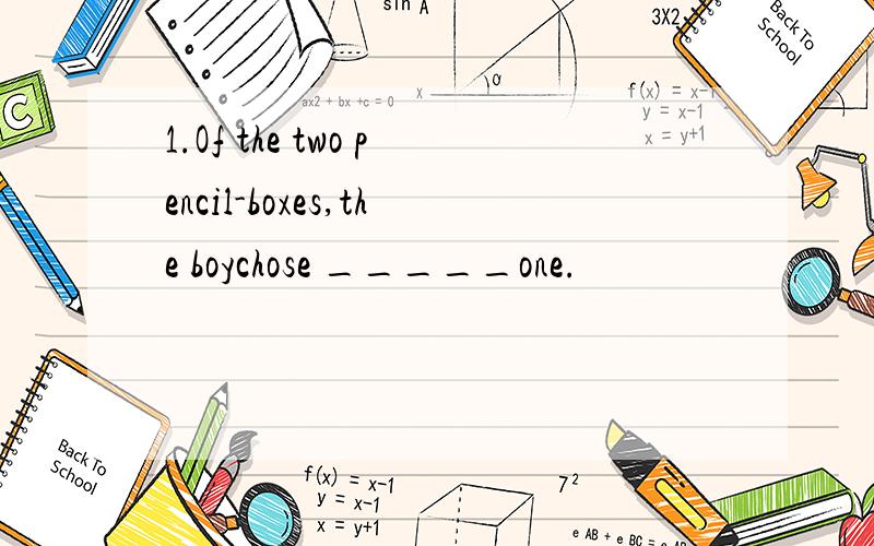 1.Of the two pencil-boxes,the boychose _____one.