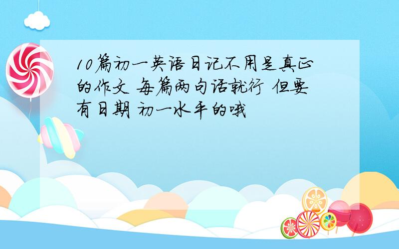 10篇初一英语日记不用是真正的作文 每篇两句话就行 但要有日期 初一水平的哦