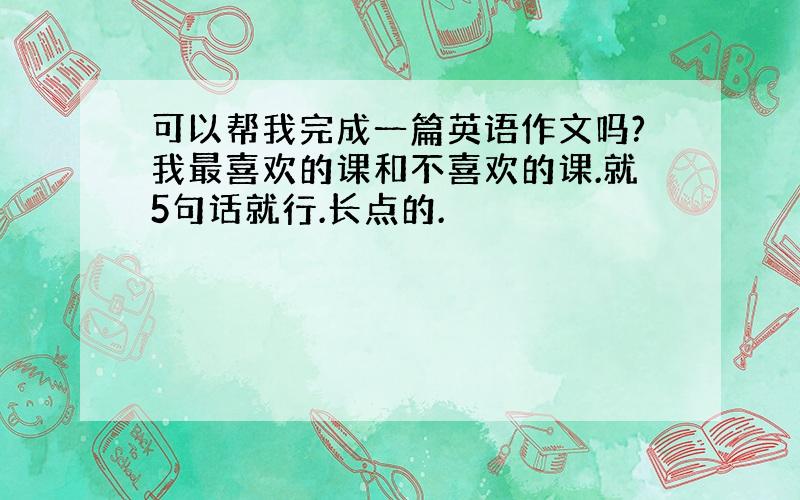 可以帮我完成一篇英语作文吗?我最喜欢的课和不喜欢的课.就5句话就行.长点的.